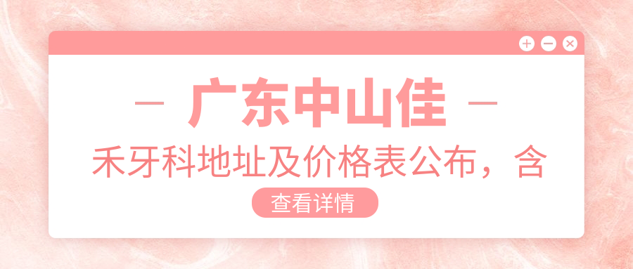 广东中山佳禾牙科地址及价格表公布，含公交路线和预约方式！