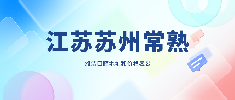 江苏苏州常熟雅洁口腔地址和价格表公布，内含交通指南和预约方式！