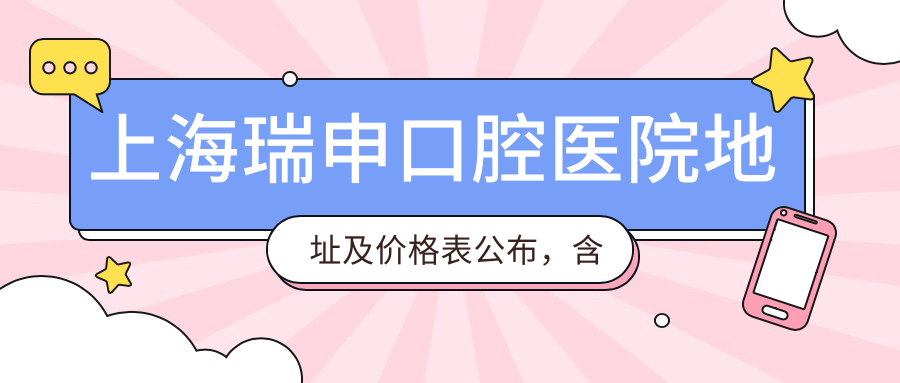 上海瑞申口腔医院地址及价格表公布，含交通指南和预约方式！