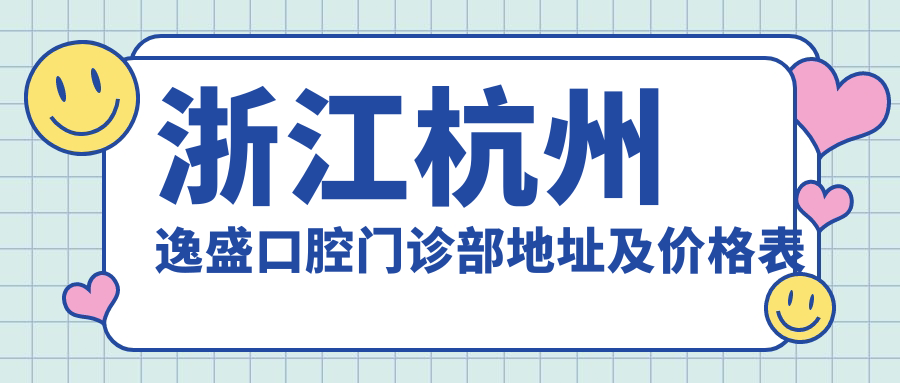 浙江杭州逸盛口腔门诊部地址及价格表公布，良渚街道逸盛路52号就诊指南