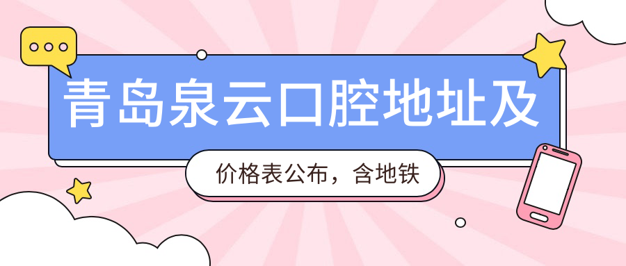 青岛泉云口腔地址及价格表公布，含地铁路线和预约方式！