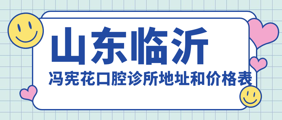 山东临沂冯宪花口腔诊所地址和价格表公布，含交通指引和预约方式！