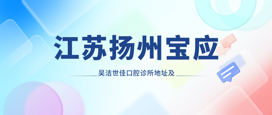 江苏扬州宝应吴洁世佳口腔诊所地址及价格表公布，内含交通指引及预约方式！