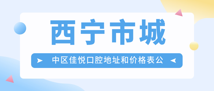 西宁市城中区佳悦口腔地址和价格表公布,内含交通路线和联系方式!