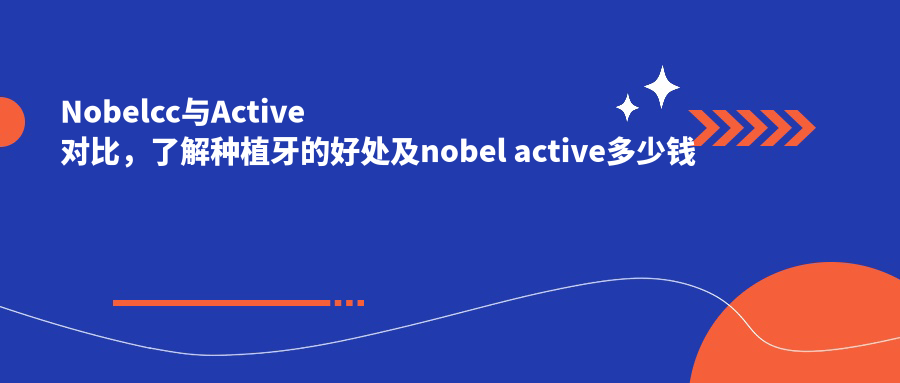 Nobelcc与Active对比,了解种植牙的好处及nobel active多少钱