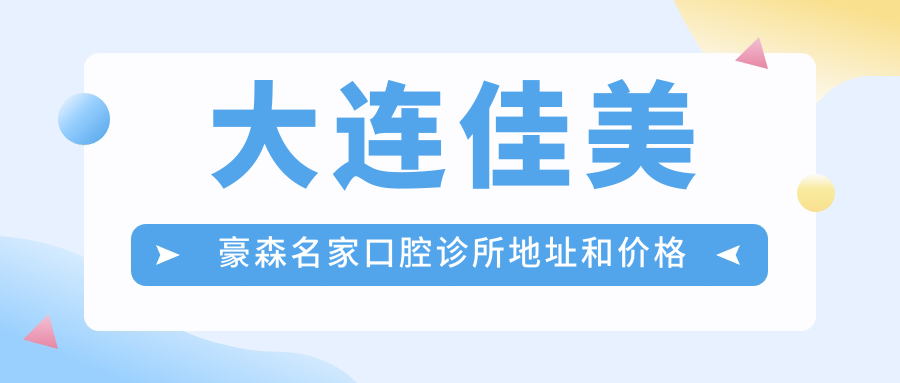 大连佳美豪森名家口腔诊所地址和价格表公布,含乘车路线和联系方式!