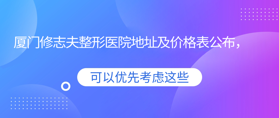厦门修志夫整形医院地址及价格表公布，内含交通路线及预约方式！