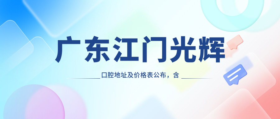 广东江门光辉口腔地址及价格表公布,含公交路线和预约方式!