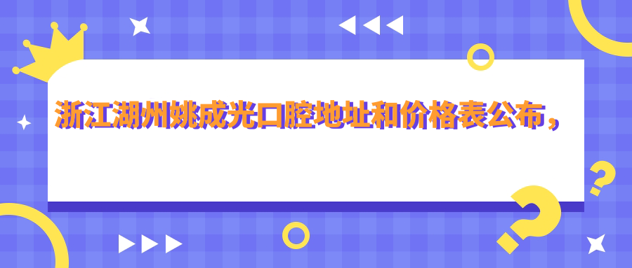 浙江湖州姚成光口腔地址和价格表公布,含交通路线和预约方式!
