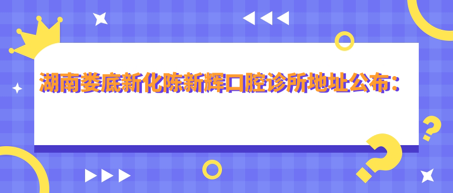 湖南娄底新化陈新辉口腔诊所地址公布:新化县门店信息及价格表全攻略