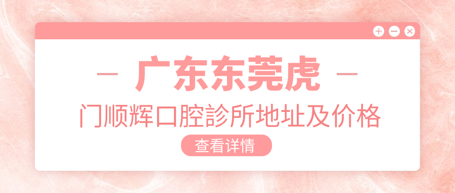 广东东莞虎门顺辉口腔診所地址及价格表公布,内含交通指引及预约方式