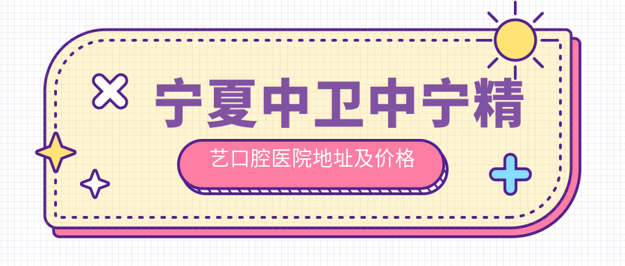 宁夏中卫中宁精艺口腔医院地址及价格表公布,收藏就诊攻略!