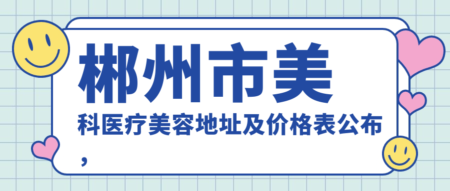 郴州市美科医疗美容地址及价格表公布，内含乘车路线和联系方式
