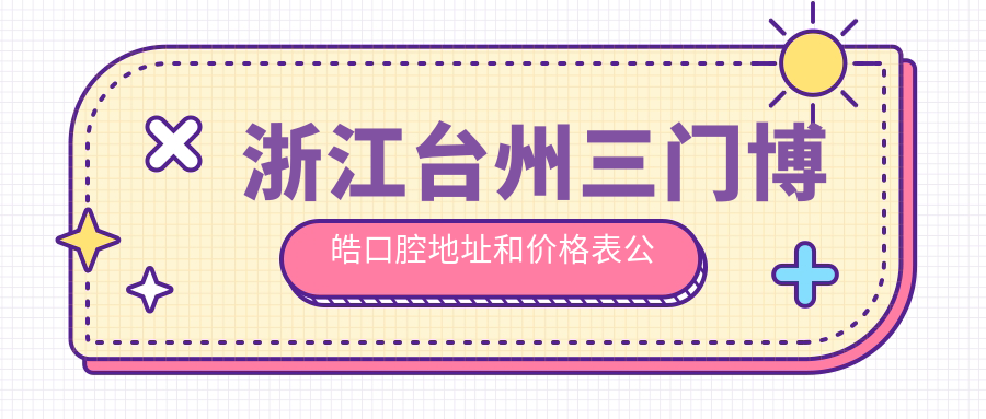 浙江台州三门博皓口腔地址和价格表公布,内含乘车路线和联系方式