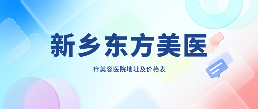 新乡东方美医疗美容医院地址及价格表公布，内含详细交通指南！