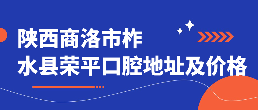 陕西商洛市柞水县荣平口腔地址及价格表公布，交通指南+预约方式