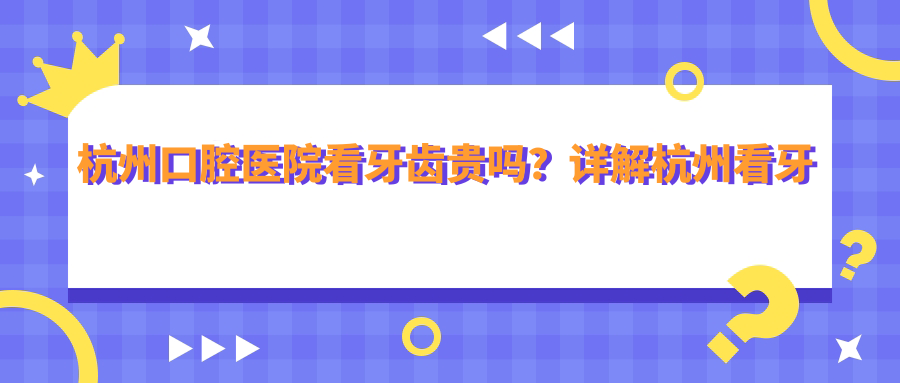 杭州口腔医院看牙齿贵吗? 杭州口腔医院看牙齿贵吗?