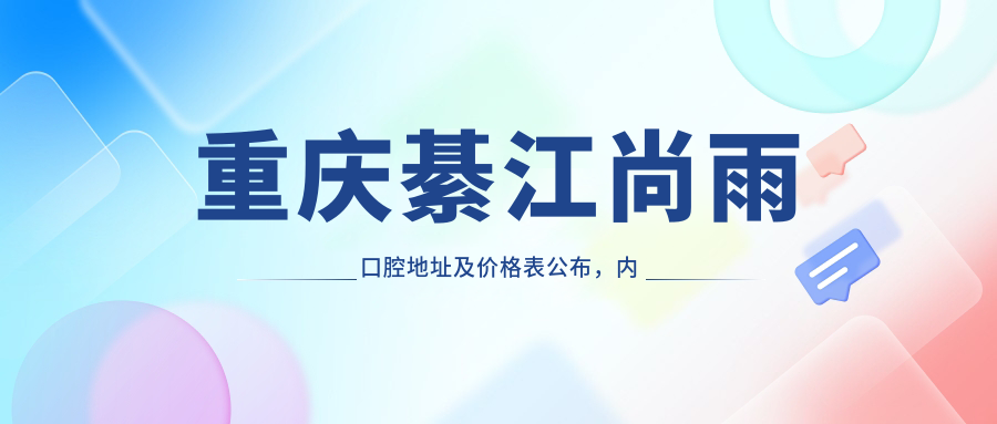 重庆綦江尚雨口腔地址及价格表公布,内含交通路线及预约方式