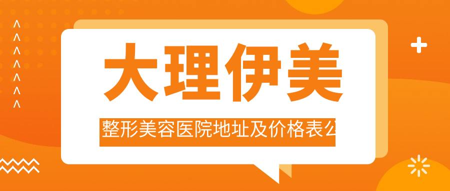 大理伊美整形美容医院地址及价格表公布，含乘车路线及预约方式