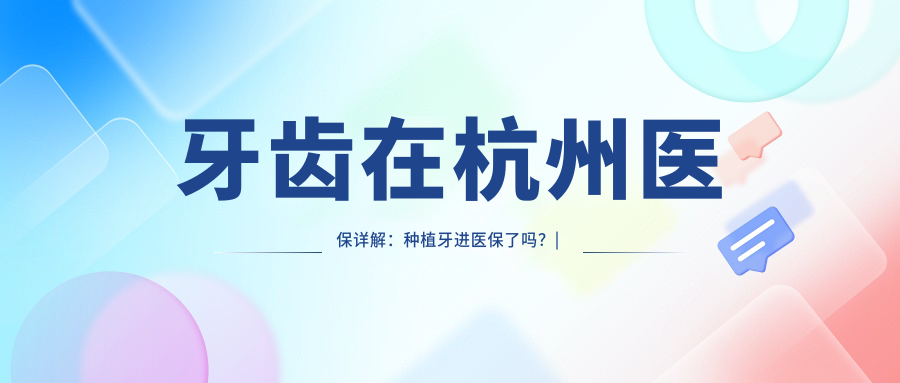 牙齿在杭州医保详解:种植牙进医保了吗?| 杭州看牙齿去哪个医院比较好