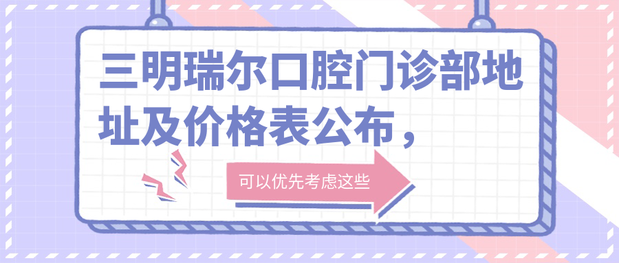 三明瑞尔口腔门诊部地址及价格表公布,交通指南及预约方式全解析