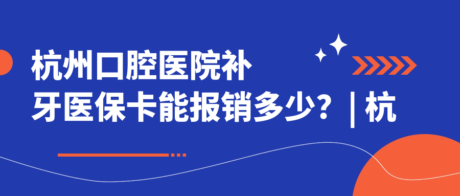 杭州口腔医院补牙医保卡能报销多少 杭州口腔医院补牙医保卡能报销多少