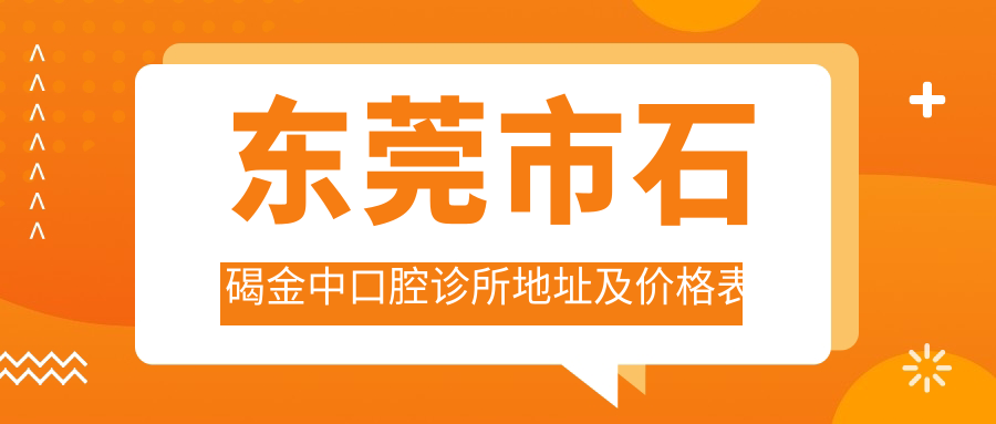 东莞市石碣金中口腔诊所地址及价格表公布,含交通路线和预约方式!