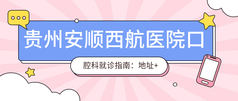 贵州安顺西航医院口腔科就诊指南:地址+价格表+交通攻略