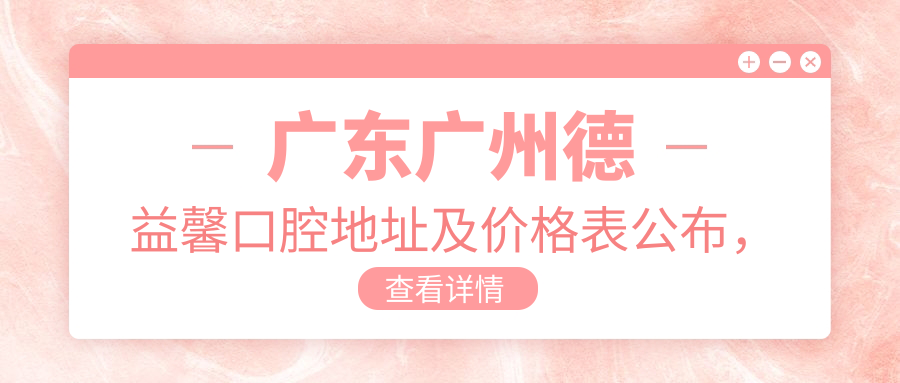 广东广州德益馨口腔地址及价格表公布,含交通路线和预约方式!