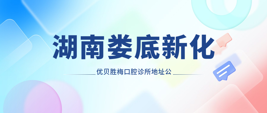 湖南娄底新化优贝胜梅口腔诊所地址公布,价格表和交通指南一网打尽!