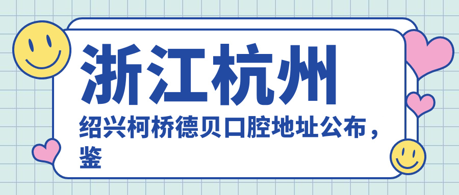 浙江杭州绍兴柯桥德贝口腔地址公布,鉴湖路900号,内含价格表和交通指南