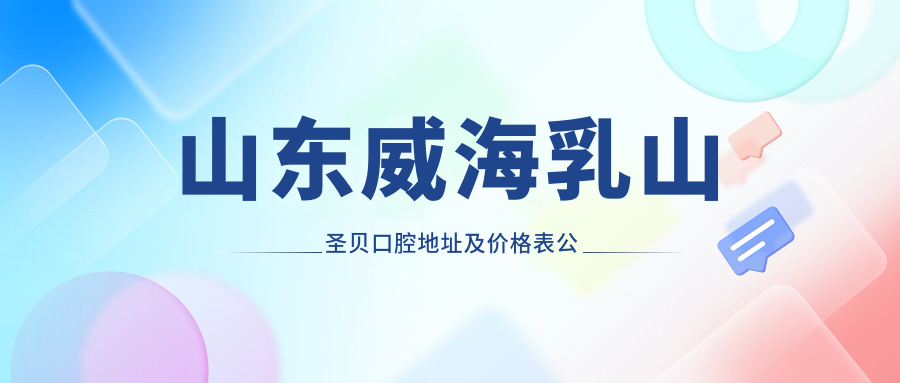 山东威海乳山圣贝口腔地址及价格表公布,详述乘车路线与联系方式