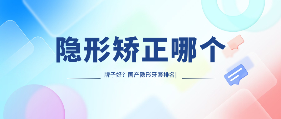 隐形矫正哪个牌子好？国产隐形牙套排名