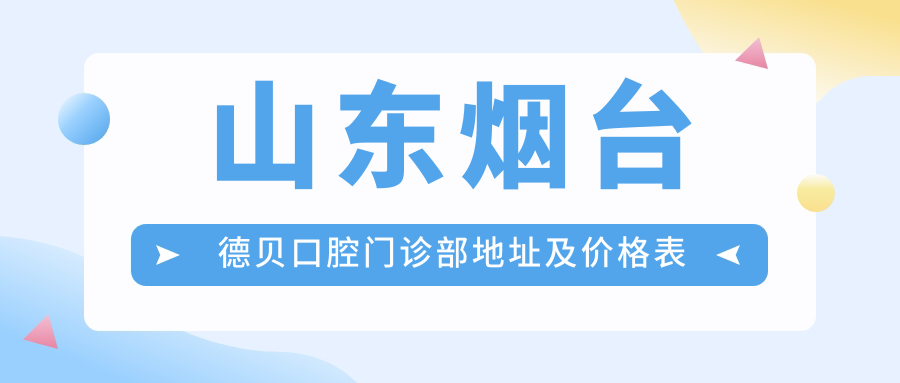 山东烟台德贝口腔门诊部地址及价格表公布,就诊攻略全解析