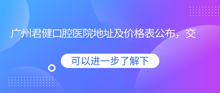 广州君健口腔医院地址及价格表公布,交通指南和联系方式