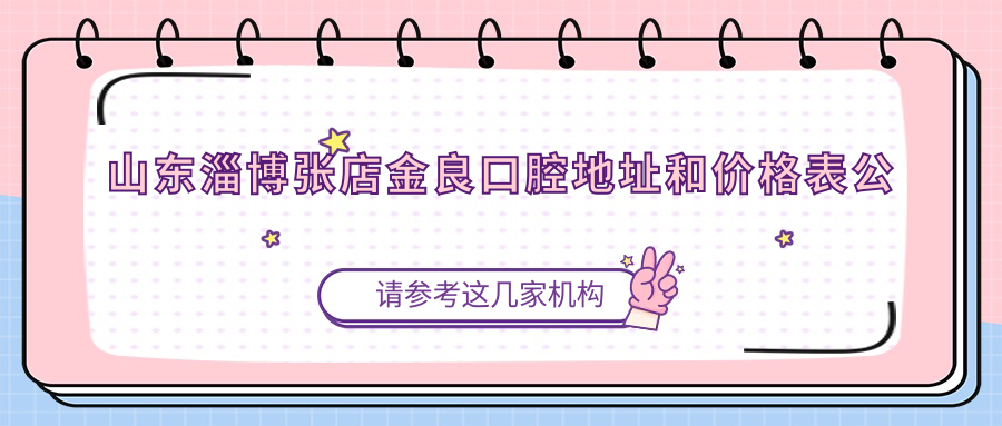 山东淄博张店金良口腔地址和价格表公布,内含交通路线和预约方式