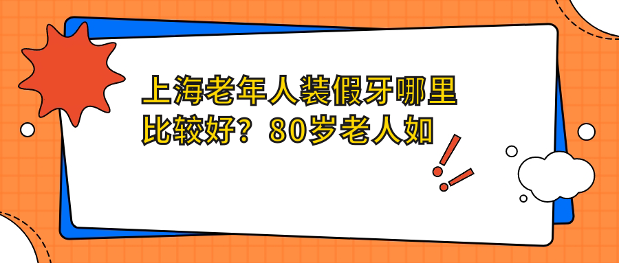 上海老年人装假牙哪里比较好 上海老年人装假牙哪里比较好