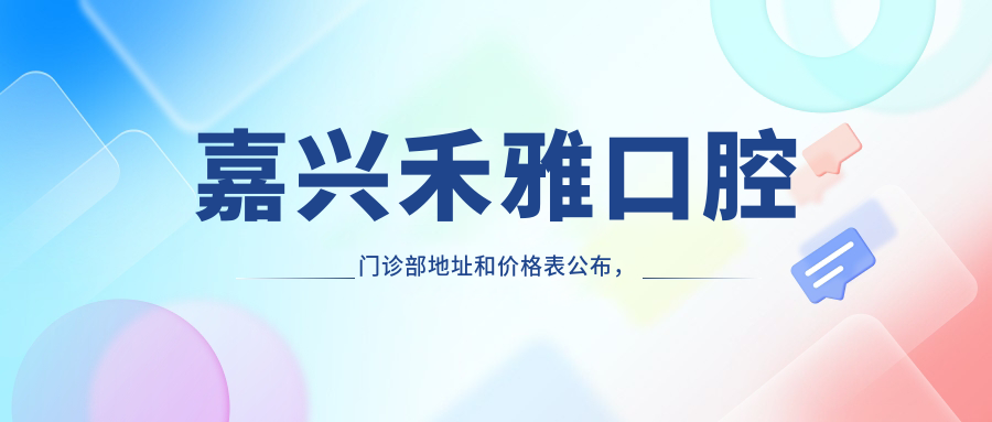 嘉兴禾雅口腔门诊部地址和价格表公布,含公交路线和预约方式!