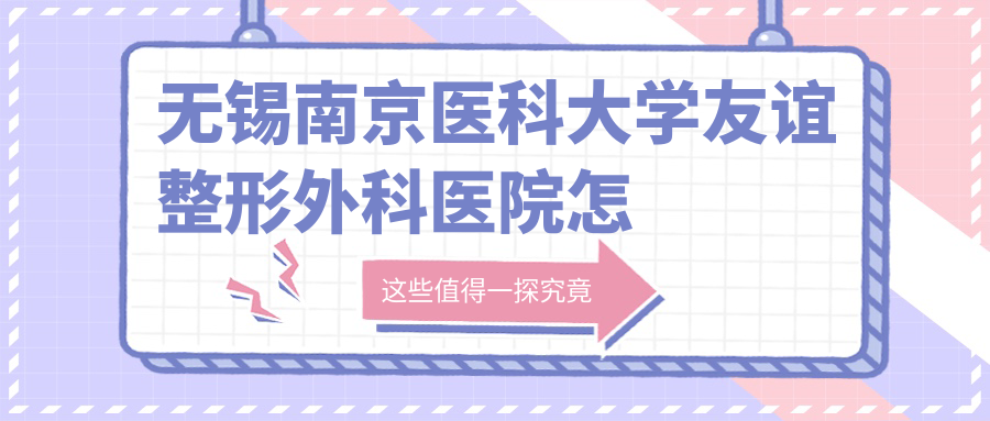 无锡南京医科大学友谊整形外科医院怎么样?无锡前十名整形医院介绍