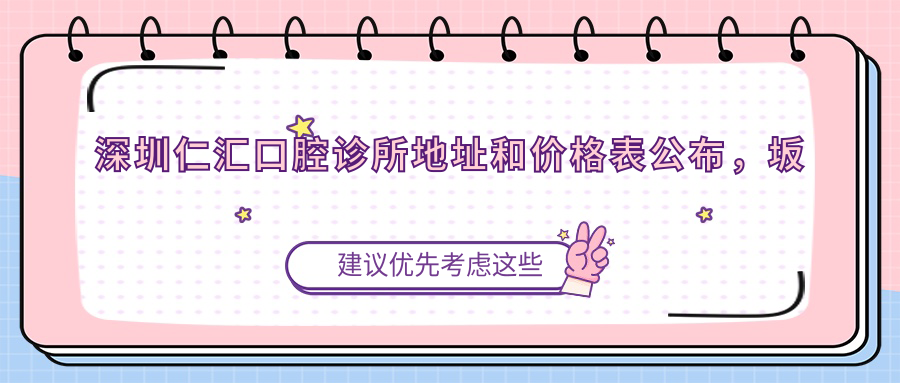 深圳仁汇口腔诊所地址和价格表公布,坂田街道杨美旺塘十七巷13号