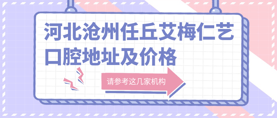河北沧州任丘艾梅仁艺口腔地址及价格表公布,含交通路线和预约方式!