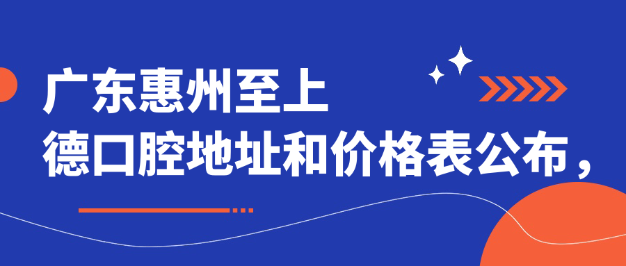 广东惠州至上德口腔地址和价格表公布,含公交路线和预约方式!