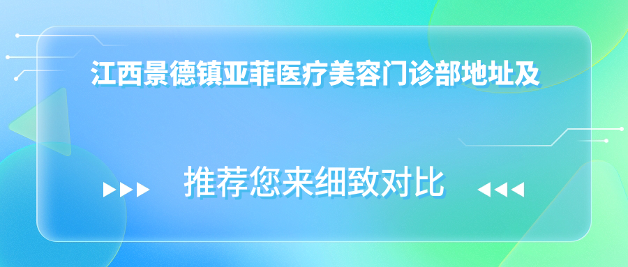 江西景德镇亚菲医疗美容门诊部地址及价格表公布，详述交通及预约方式！