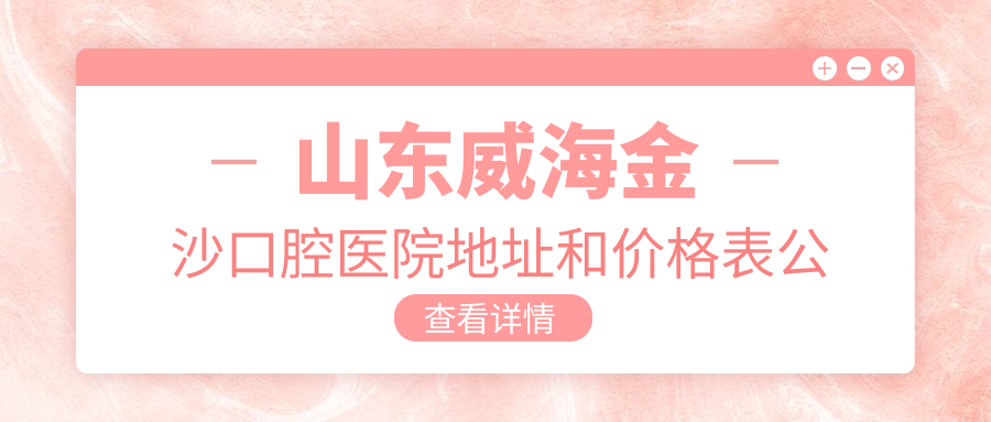 山东威海金沙口腔医院地址和价格表公布,含公交路线和预约方式!