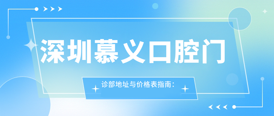 深圳慕义口腔门诊部地址与价格表指南:民治街道梅陇路与中梅路交汇处