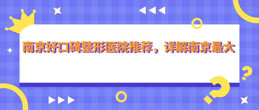 南京好口碑整形医院推荐,详解南京最大的正规整形医院及排名