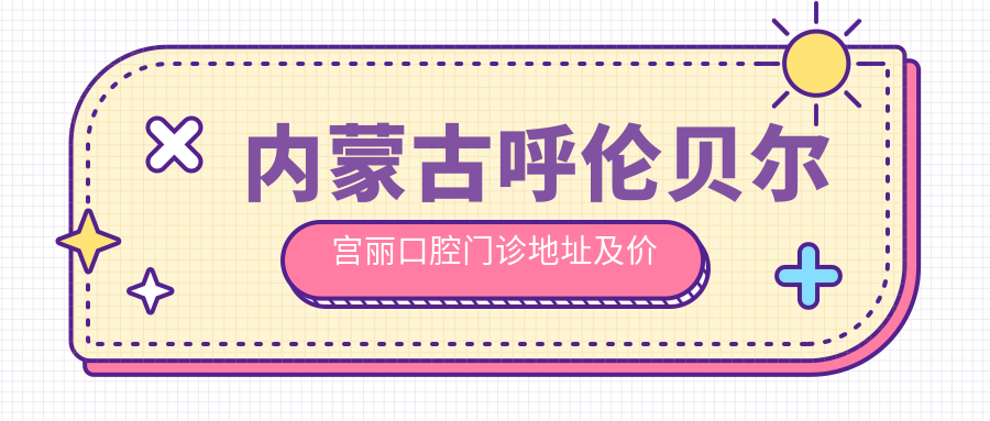 内蒙古呼伦贝尔宫丽口腔门诊地址及价格表公布,内含交通指南