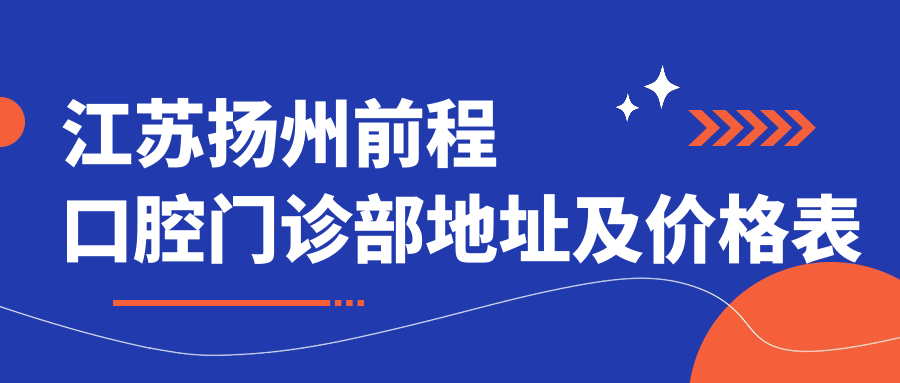江苏扬州前程口腔门诊部地址及价格表公布,内含交通指南和预约方式