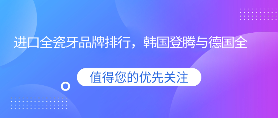 进口全瓷牙品牌排行 进口全瓷牙品牌排行