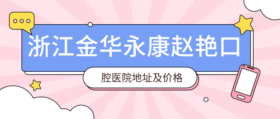 浙江金华永康赵艳口腔医院地址及价格表公布,内含乘车路线及联系方式!